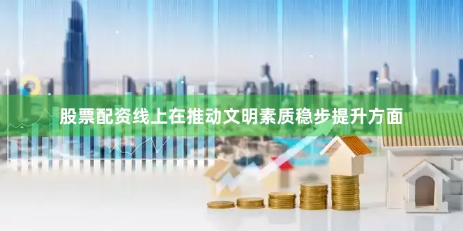 股票配资线上在推动文明素质稳步提升方面