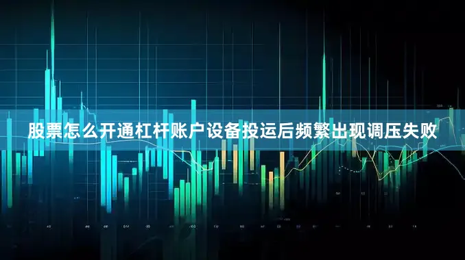 股票怎么开通杠杆账户设备投运后频繁出现调压失败