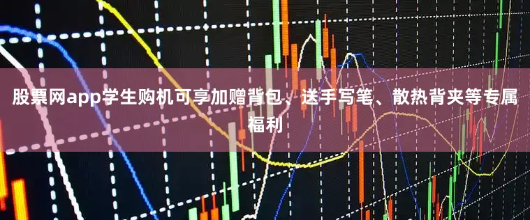 股票网app学生购机可享加赠背包、送手写笔、散热背夹等专属福利