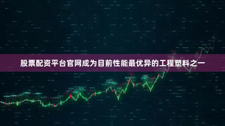 股票配资平台官网成为目前性能最优异的工程塑料之一