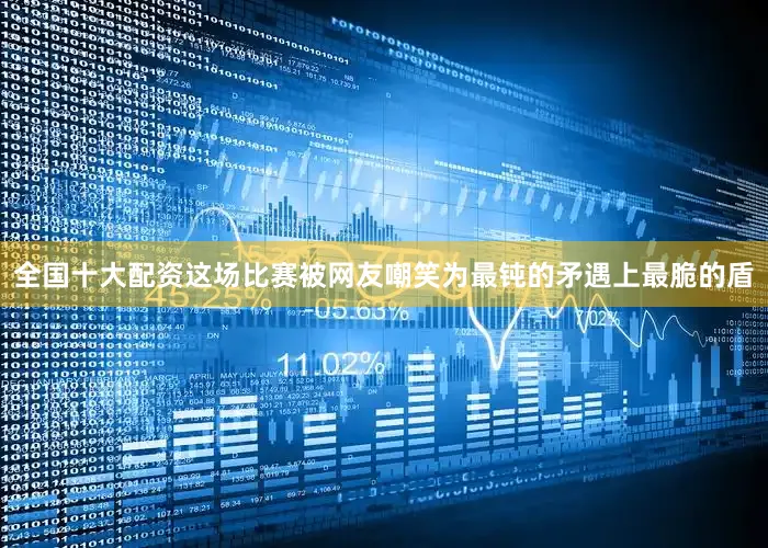 全国十大配资这场比赛被网友嘲笑为最钝的矛遇上最脆的盾
