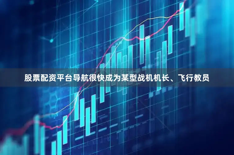 股票配资平台导航很快成为某型战机机长、飞行教员