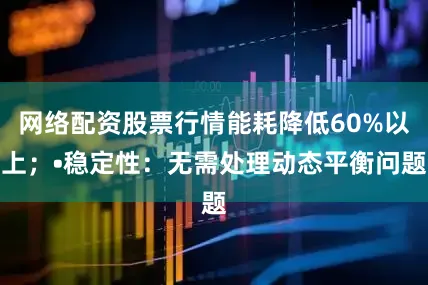 网络配资股票行情能耗降低60%以上；•稳定性：无需处理动态平衡问题