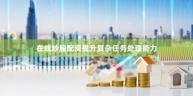 在线炒股配资提升复杂任务处理能力