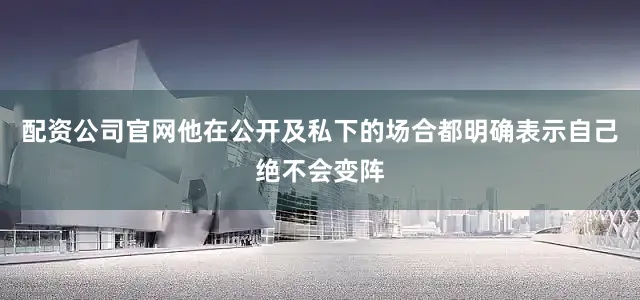 配资公司官网他在公开及私下的场合都明确表示自己绝不会变阵