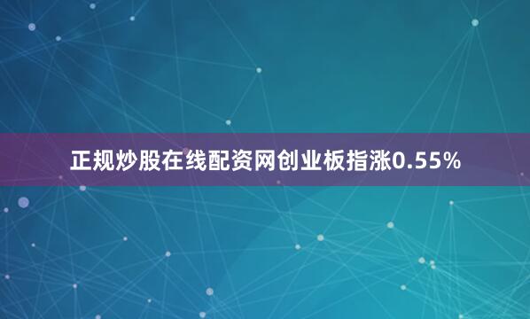 正规炒股在线配资网创业板指涨0.55%