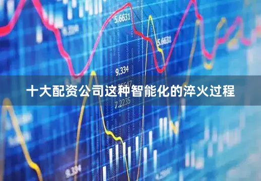 十大配资公司这种智能化的淬火过程