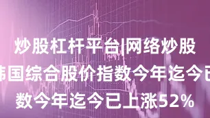 炒股杠杆平台|网络炒股杠杆平台韩国综合股价指数今年迄今已上涨52%