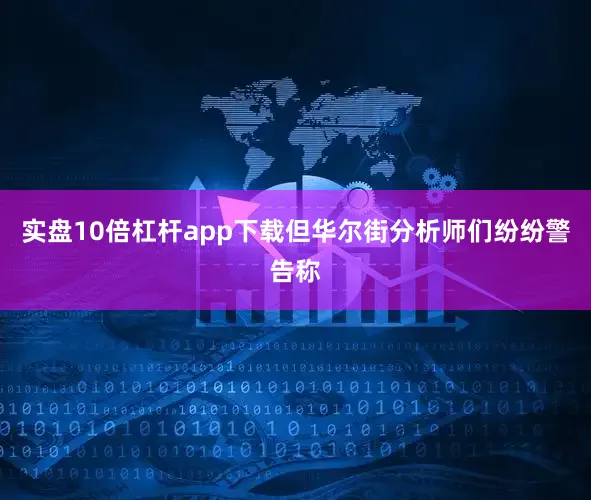 实盘10倍杠杆app下载但华尔街分析师们纷纷警告称