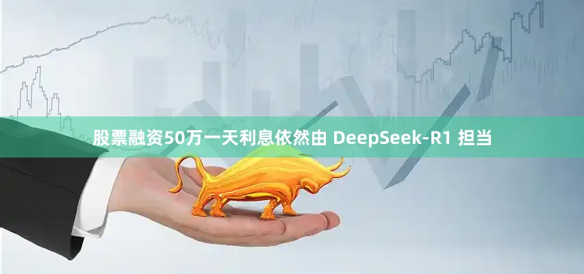 股票融资50万一天利息依然由 DeepSeek-R1 担当