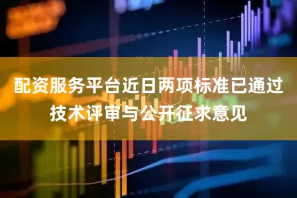 配资服务平台近日两项标准已通过技术评审与公开征求意见