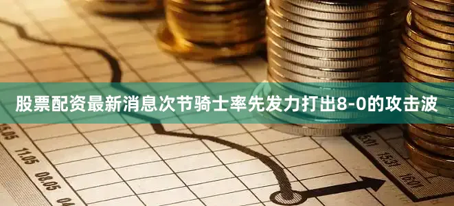 股票配资最新消息次节骑士率先发力打出8-0的攻击波