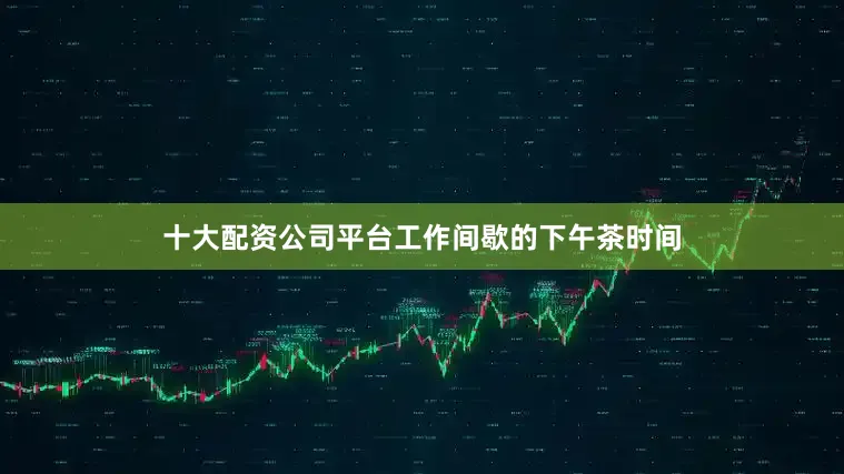 十大配资公司平台工作间歇的下午茶时间