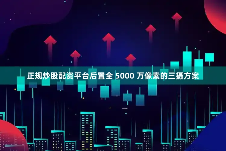 正规炒股配资平台后置全 5000 万像素的三摄方案