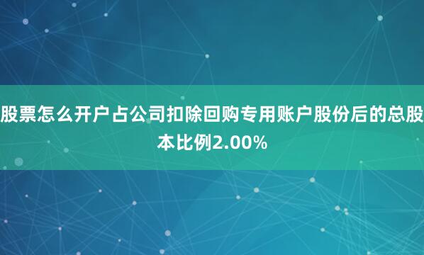 股票怎么开户占公司扣除回购专用账户股份后的总股本比例2.00%