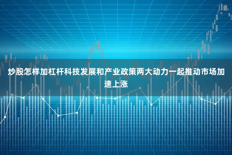 炒股怎样加杠杆科技发展和产业政策两大动力一起推动市场加速上涨