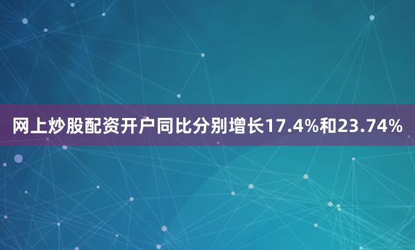 网上炒股配资开户同比分别增长17.4%和23.74%