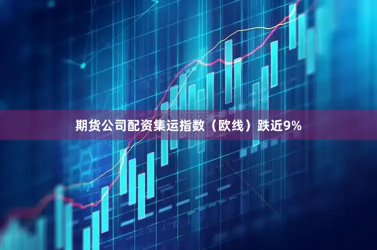 期货公司配资集运指数（欧线）跌近9%