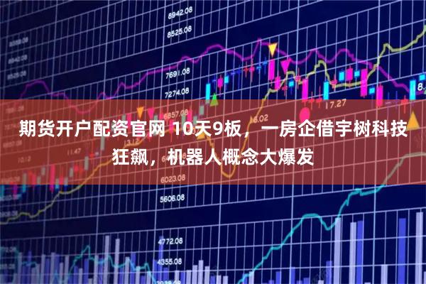 期货开户配资官网 10天9板，一房企借宇树科技狂飙，机器人概念大爆发
