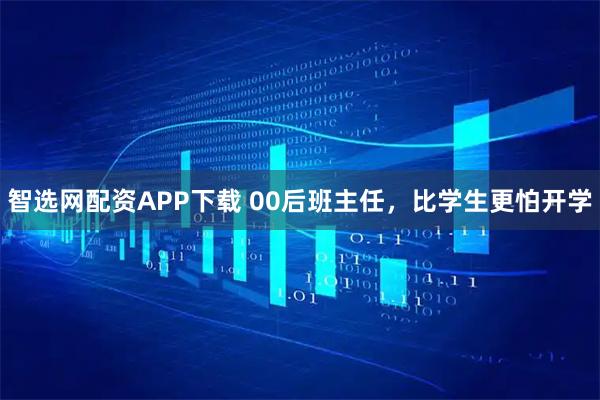 智选网配资APP下载 00后班主任，比学生更怕开学