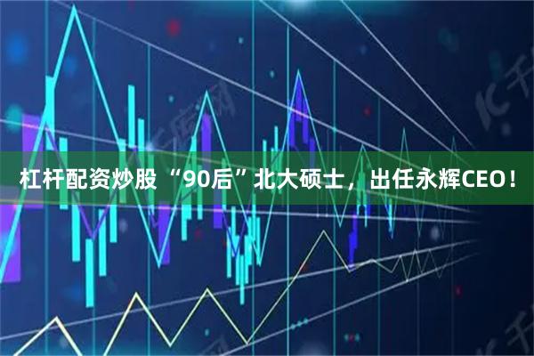 杠杆配资炒股 “90后”北大硕士，出任永辉CEO！