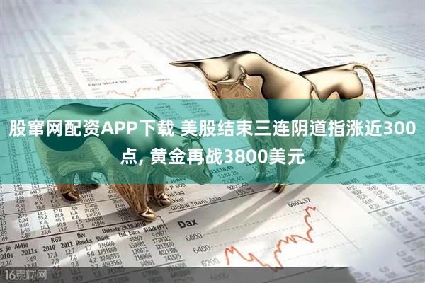 股窜网配资APP下载 美股结束三连阴道指涨近300点, 黄金再战3800美元