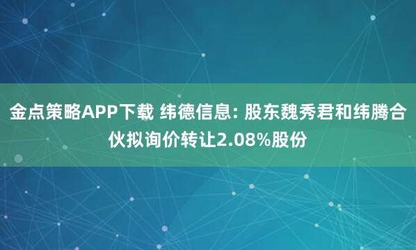 金点策略APP下载 纬德信息: 股东魏秀君和纬腾合伙拟询价转让2.08%股份