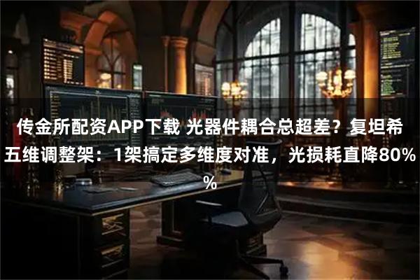 传金所配资APP下载 光器件耦合总超差？复坦希五维调整架：1架搞定多维度对准，光损耗直降80%