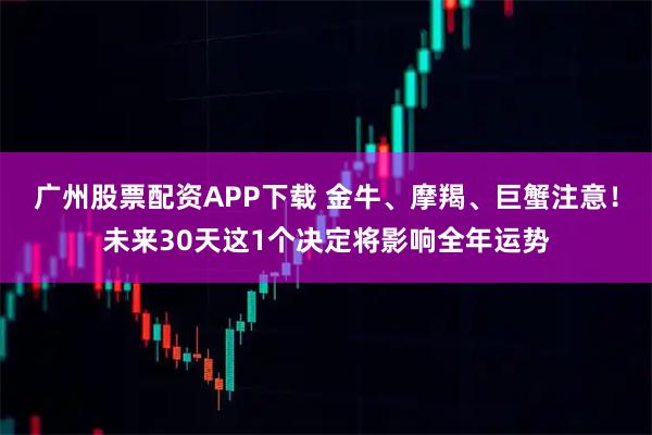 广州股票配资APP下载 金牛、摩羯、巨蟹注意！未来30天这1个决定将影响全年运势