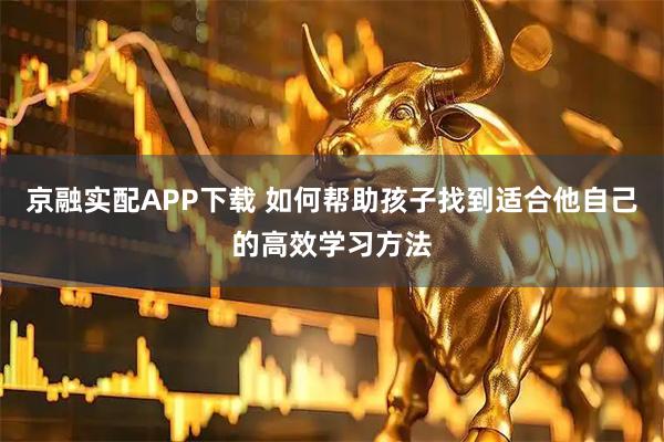 京融实配APP下载 如何帮助孩子找到适合他自己的高效学习方法