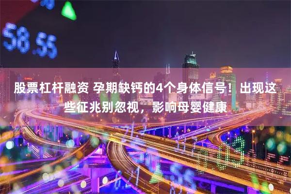 股票杠杆融资 孕期缺钙的4个身体信号！出现这些征兆别忽视，影响母婴健康
