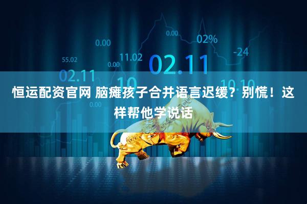 恒运配资官网 脑瘫孩子合并语言迟缓？别慌！这样帮他学说话
