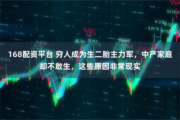 168配资平台 穷人成为生二胎主力军，中产家庭却不敢生，这些原因非常现实