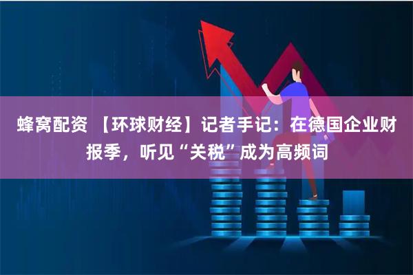 蜂窝配资 【环球财经】记者手记：在德国企业财报季，听见“关税”成为高频词