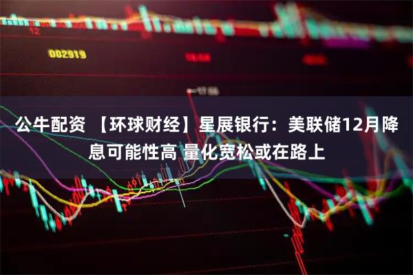公牛配资 【环球财经】星展银行：美联储12月降息可能性高 量化宽松或在路上