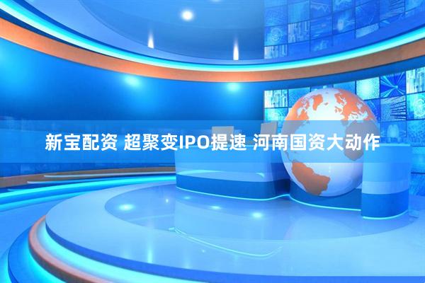 新宝配资 超聚变IPO提速 河南国资大动作