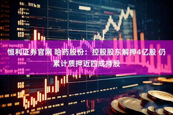 恒利证券官网 哈药股份：控股股东解押4亿股 仍累计质押近四成持股
