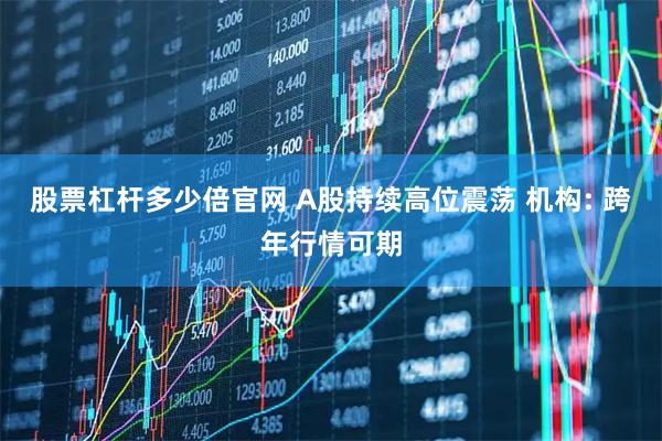 股票杠杆多少倍官网 A股持续高位震荡 机构: 跨年行情可期