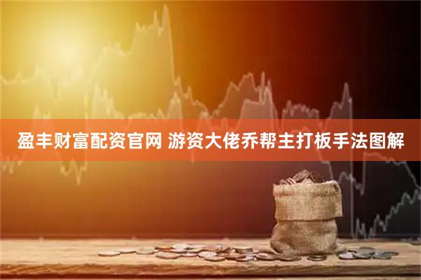 盈丰财富配资官网 游资大佬乔帮主打板手法图解