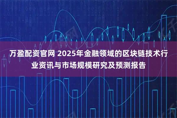 万盈配资官网 2025年金融领域的区块链技术行业资讯与市场规模研究及预测报告
