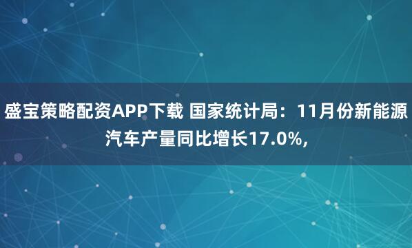 盛宝策略配资APP下载 国家统计局：11月份新能源汽车产量同比增长17.0%,