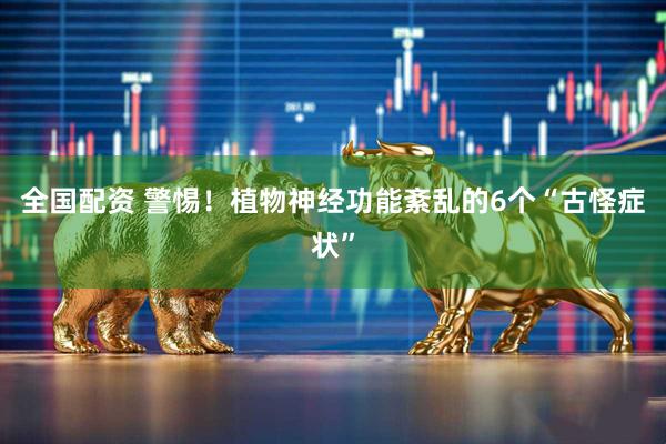全国配资 警惕！植物神经功能紊乱的6个“古怪症状”