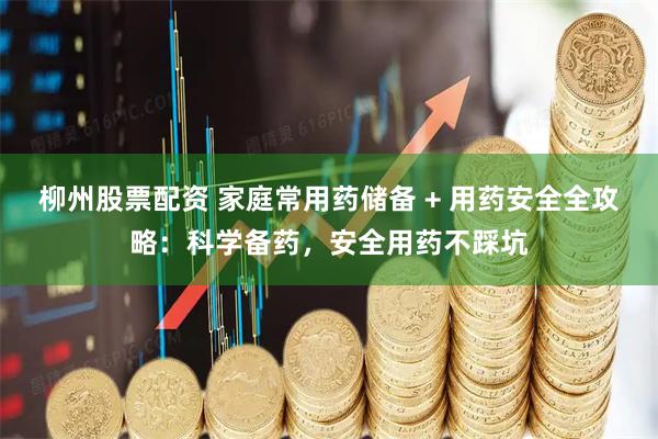 柳州股票配资 家庭常用药储备 + 用药安全全攻略：科学备药，安全用药不踩坑