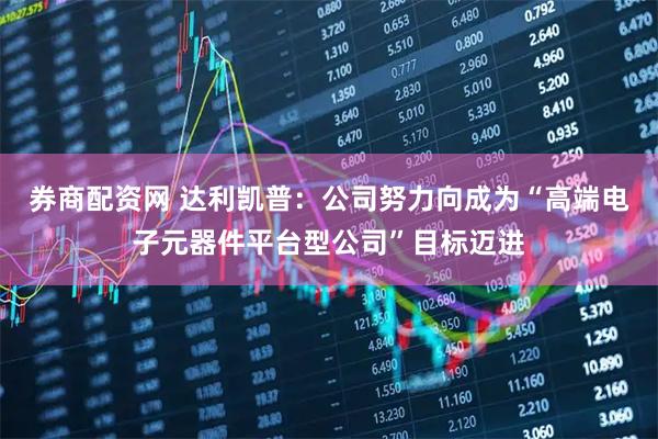 券商配资网 达利凯普：公司努力向成为“高端电子元器件平台型公司”目标迈进