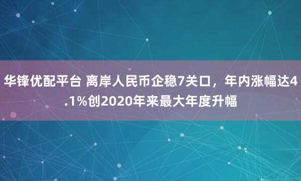 华锋优配平台 离岸人民币企稳7关口，年内涨幅达4.1%创2020年来最大年度升幅