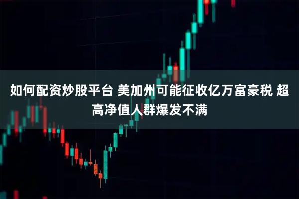 如何配资炒股平台 美加州可能征收亿万富豪税 超高净值人群爆发不满