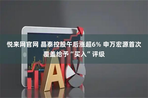 悦来网官网 晶泰控股午后涨超6% 申万宏源首次覆盖给予“买入”评级
