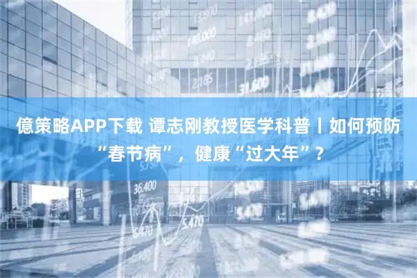 億策略APP下载 谭志刚教授医学科普丨如何预防“春节病”，健康“过大年”？