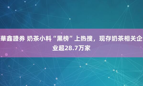 華鑫證券 奶茶小料“黑榜”上热搜，现存奶茶相关企业超28.7万家