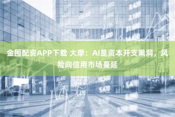 金囤配资APP下载 大摩：AI是资本开支黑洞，风险向信用市场蔓延